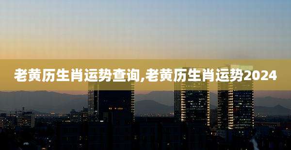 老黄历生肖运势查询,老黄历生肖运势2024