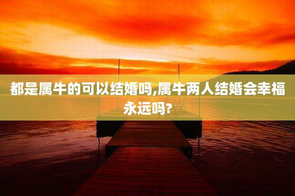 都是属牛的可以结婚吗,属牛两人结婚会幸福永远吗?