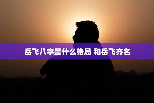 岳飞八字是什么格局 和岳飞齐名