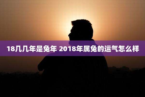 18几几年是兔年 2018年属兔的运气怎么样