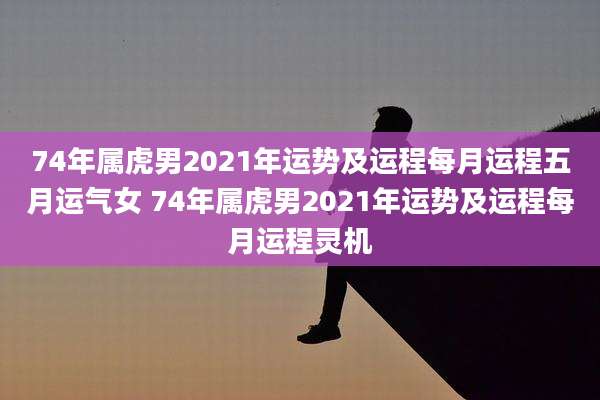 74年属虎男2021年运势及运程每月运程五月运气女 74年属虎男2021年运势及运程每月运程灵机