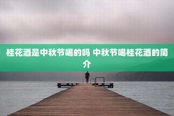 桂花酒是中秋节喝的吗 中秋节喝桂花酒的简介