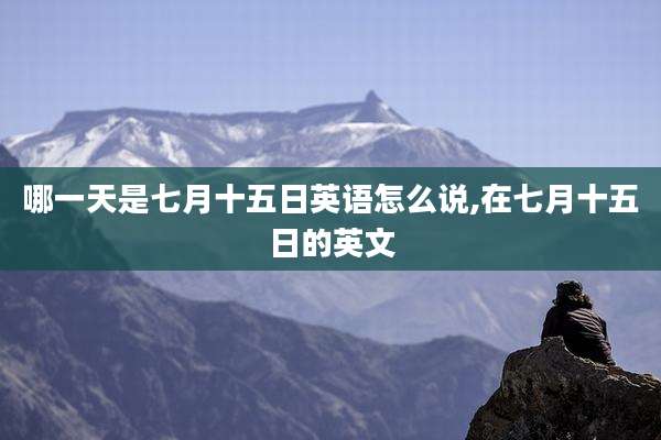 哪一天是七月十五日英语怎么说,在七月十五日的英文