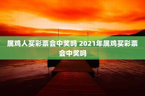 属鸡人买彩票会中奖吗 2021年属鸡买彩票会中奖吗