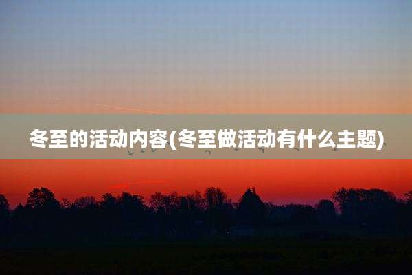 冬至的活动内容(冬至做活动有什么主题)
