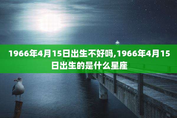 1966年4月15日出生不好吗,1966年4月15日出生的是什么星座