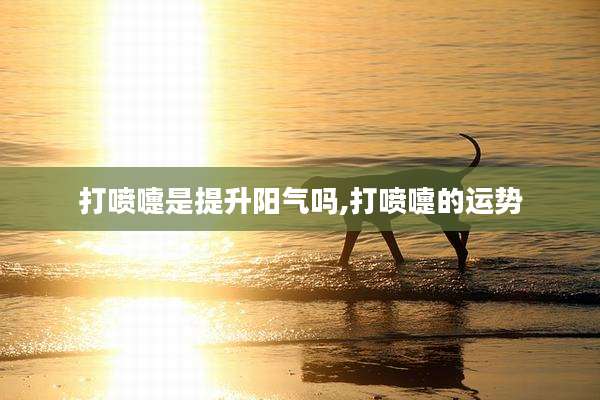 打喷嚏是提升阳气吗,打喷嚏的运势