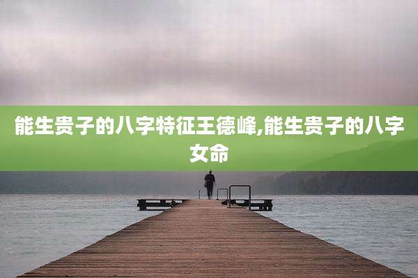 能生贵子的八字特征王德峰,能生贵子的八字女命