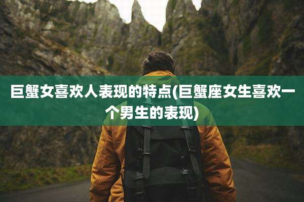 巨蟹女喜欢人表现的特点(巨蟹座女生喜欢一个男生的表现)