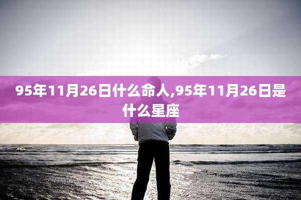 95年11月26日什么命人,95年11月26日是什么星座