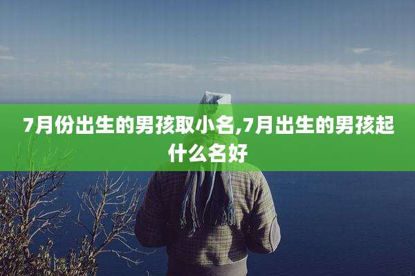 7月份出生的男孩取小名,7月出生的男孩起什么名好