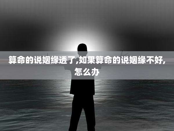 算命的说姻缘透了,如果算命的说姻缘不好,怎么办
