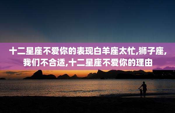 十二星座不爱你的表现白羊座太忙,狮子座,我们不合适,十二星座不爱你的理由
