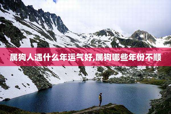 属狗人遇什么年运气好,属狗哪些年份不顺