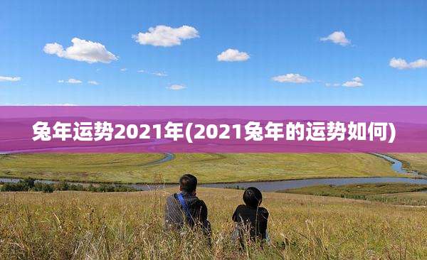 兔年运势2021年(2021兔年的运势如何)