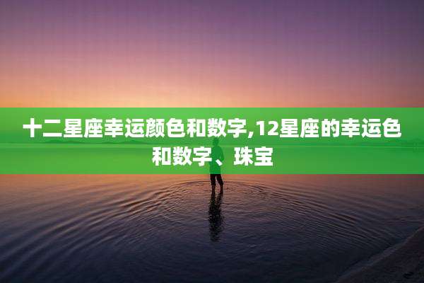 十二星座幸运颜色和数字,12星座的幸运色和数字、珠宝