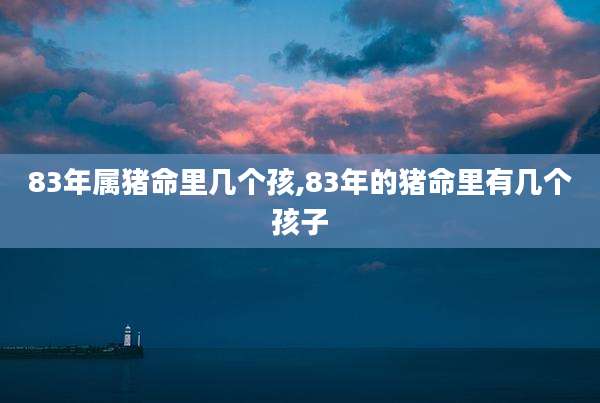 83年属猪命里几个孩,83年的猪命里有几个孩子