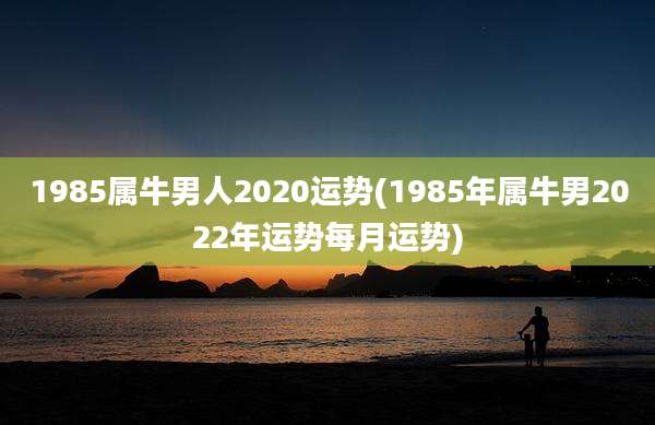 1985属牛男人2020运势(1985年属牛男2022年运势每月运势)