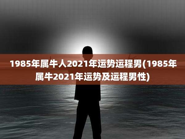 1985年属牛人2021年运势运程男(1985年属牛2021年运势及运程男性)