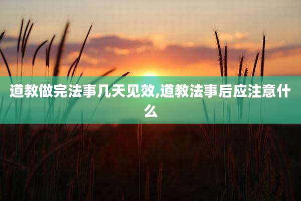 道教做完法事几天见效,道教法事后应注意什么