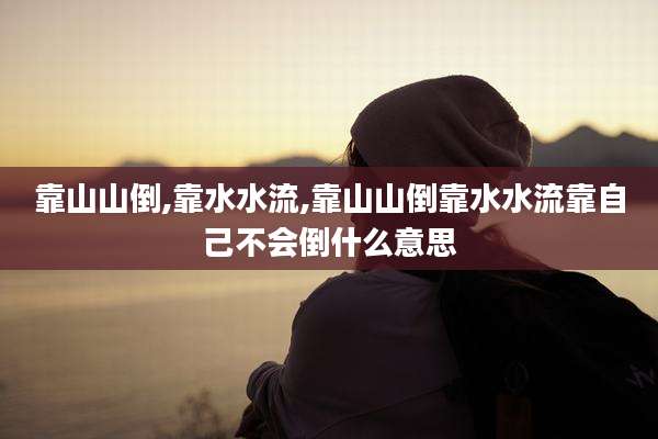 靠山山倒,靠水水流,靠山山倒靠水水流靠自己不会倒什么意思