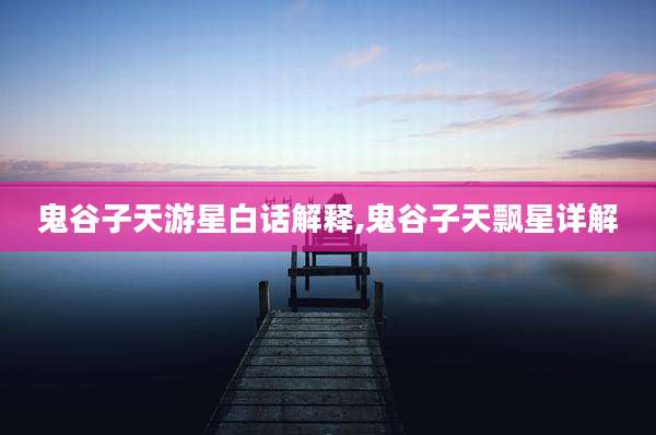 鬼谷子天游星白话解释,鬼谷子天飘星详解