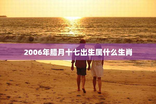 2006年腊月十七出生属什么生肖