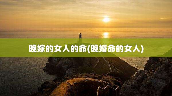 晚嫁的女人的命(晚婚命的女人)