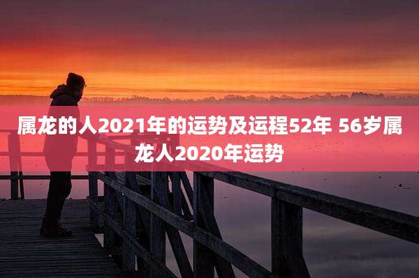 属龙的人2021年的运势及运程52年 56岁属龙人2020年运势