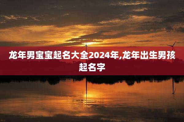 龙年男宝宝起名大全2024年,龙年出生男孩起名字