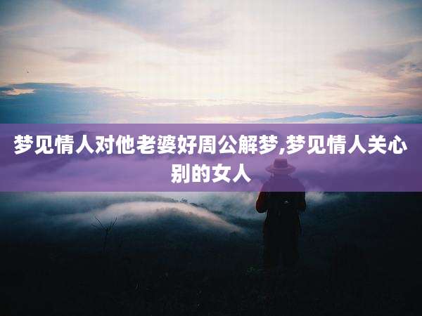 梦见情人对他老婆好周公解梦,梦见情人关心别的女人