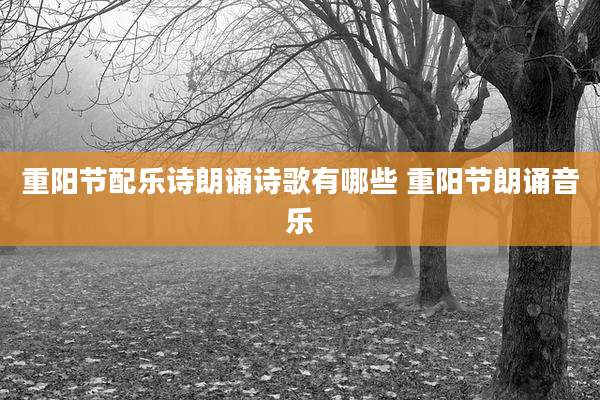 重阳节配乐诗朗诵诗歌有哪些 重阳节朗诵音乐