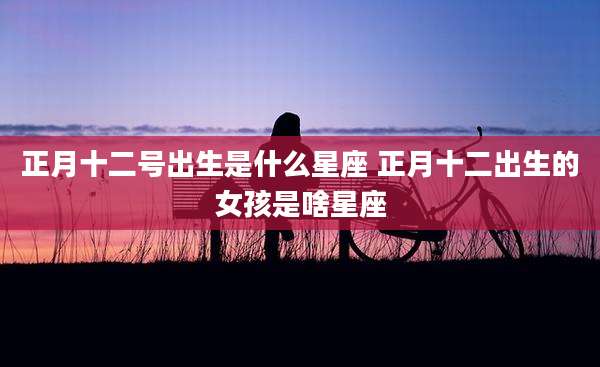 正月十二号出生是什么星座 正月十二出生的女孩是啥星座