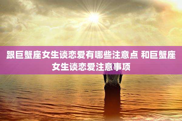 跟巨蟹座女生谈恋爱有哪些注意点 和巨蟹座女生谈恋爱注意事项