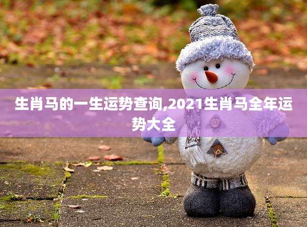 生肖马的一生运势查询,2021生肖马全年运势大全