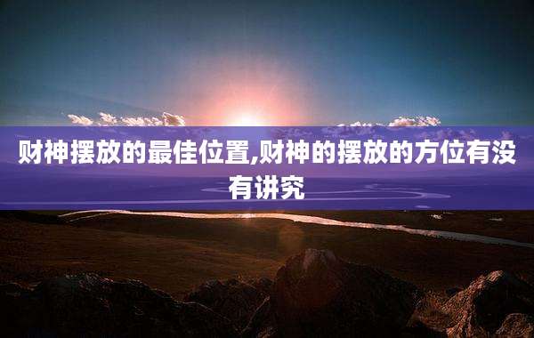 财神摆放的最佳位置,财神的摆放的方位有没有讲究