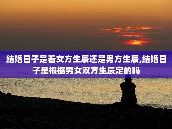 结婚日子是看女方生辰还是男方生辰,结婚日子是根据男女双方生辰定的吗