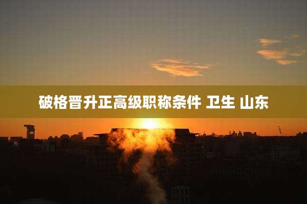 破格晋升正高级职称条件 卫生 山东