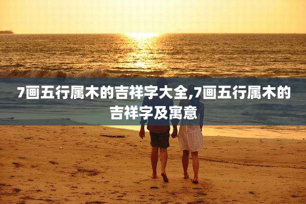 7画五行属木的吉祥字大全,7画五行属木的吉祥字及寓意
