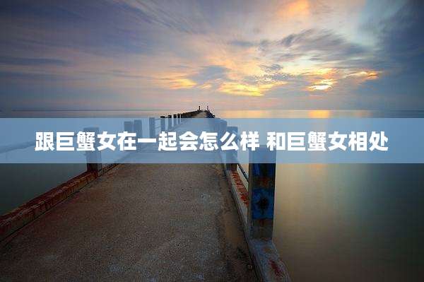 跟巨蟹女在一起会怎么样 和巨蟹女相处
