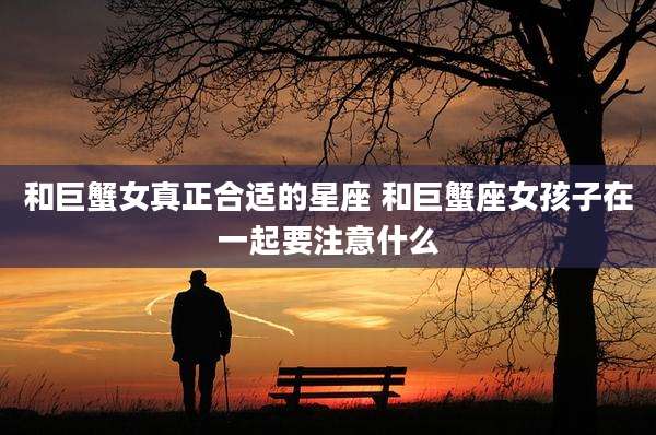 和巨蟹女真正合适的星座 和巨蟹座女孩子在一起要注意什么