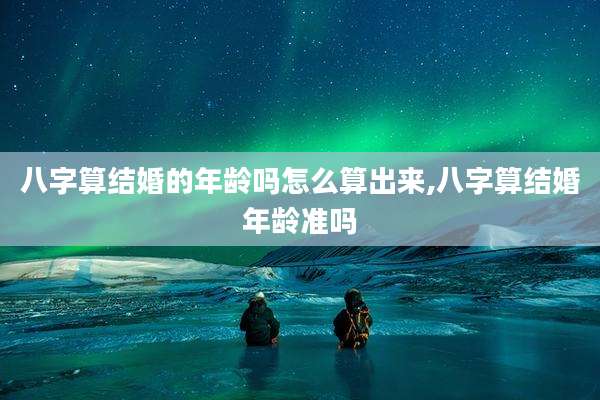 八字算结婚的年龄吗怎么算出来,八字算结婚年龄准吗