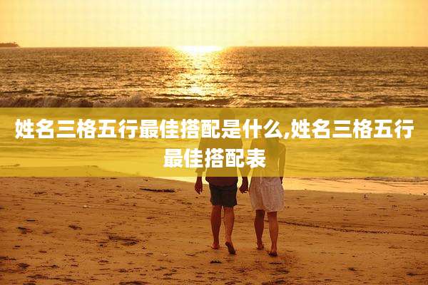 姓名三格五行最佳搭配是什么,姓名三格五行最佳搭配表