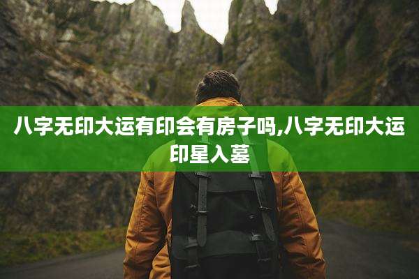 八字无印大运有印会有房子吗,八字无印大运印星入墓