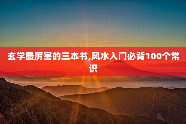 玄学最厉害的三本书,风水入门必背100个常识