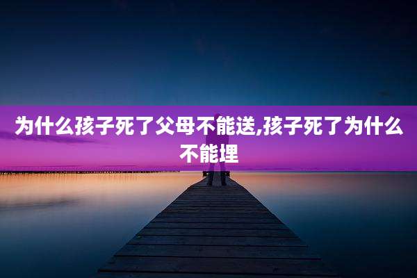 为什么孩子死了父母不能送,孩子死了为什么不能埋