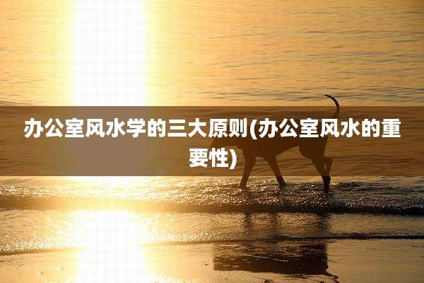 办公室风水学的三大原则(办公室风水的重要性)