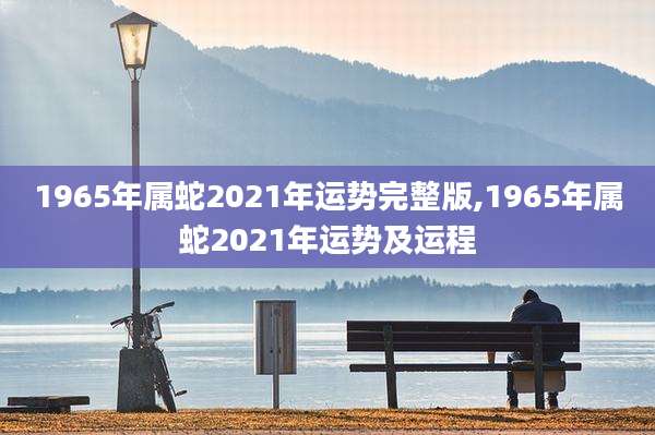 1965年属蛇2021年运势完整版,1965年属蛇2021年运势及运程