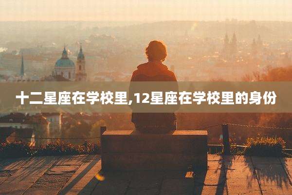 十二星座在学校里,12星座在学校里的身份