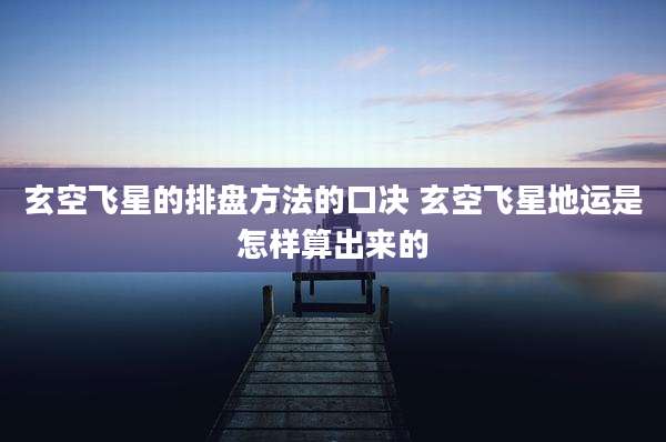 玄空飞星的排盘方法的口决 玄空飞星地运是怎样算出来的